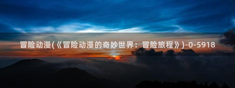 动漫下载：冒险动漫(《冒险动漫的奇妙世界：冒险旅程》)